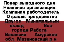 Повар выходного дня › Название организации ­ Компания-работодатель › Отрасль предприятия ­ Другое › Минимальный оклад ­ 10 000 - Все города Работа » Вакансии   . Амурская обл.,Мазановский р-н